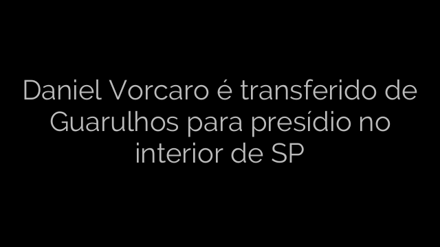 ​Daniel Vorcaro é transferido de Guarulhos para presídio no interior de SP 